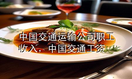 中国交通运输公司职工收入,中国交通工资