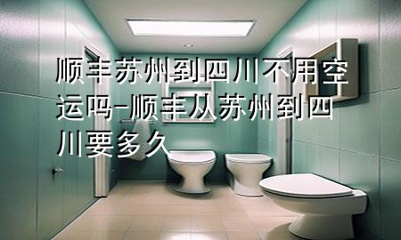 顺丰苏州到四川不用空运吗-顺丰从苏州到四川要多久