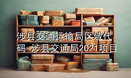 涉县交通运输局区域代码-涉县交通局2021项目