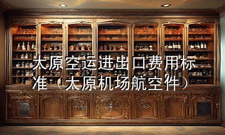 太原空运进出口费用标准(太原机场航空件)
