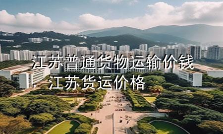 江苏普通货物运输价钱,江苏货运价格