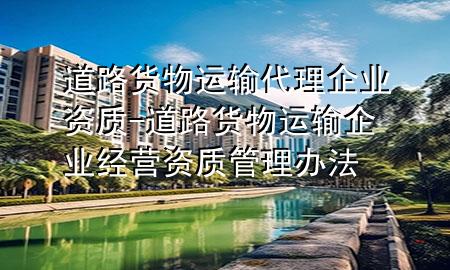 道路货物运输代理企业资质-道路货物运输企业经营资质管理办法