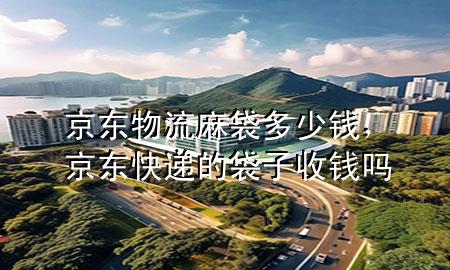 京东物流麻袋多少钱,京东快递的袋子收钱吗