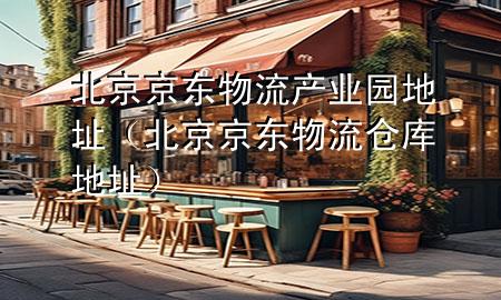 北京京东物流产业园地址(北京京东物流仓库地址)