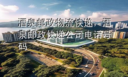 酒泉邮政物流快递,酒泉邮政快递公司电话号码