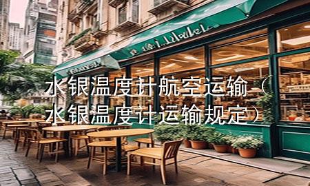 水银温度计航空运输(水银温度计运输规定)