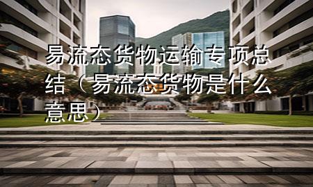 易流态货物运输专项总结(易流态货物是什么意思)