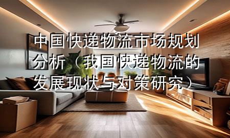中国快递物流市场规划分析(我国快递物流的发展现状与对策研究)