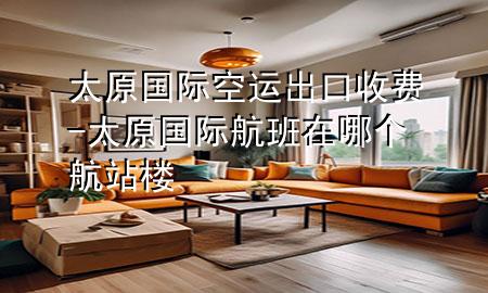 太原国际空运出口收费-太原国际航班在哪个航站楼