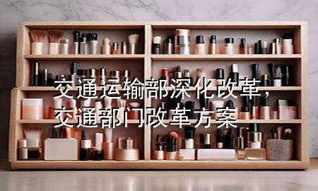交通运输部 深化改革，交通部门改革方案