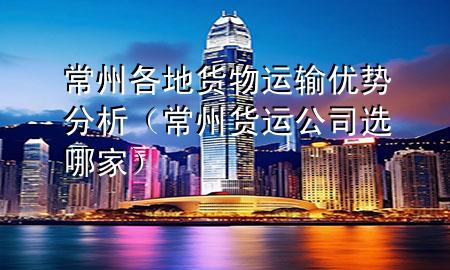 常州各地货物运输优势分析(常州货运公司选哪家)