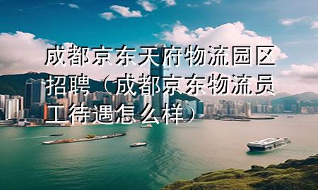 成都京东天府物流园区招聘(成都京东物流员工待遇怎么样)