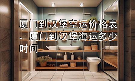 厦门到汉堡空运价格表,厦门到汉堡海运多少时间