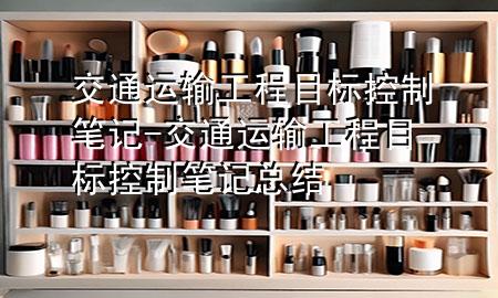 交通运输工程目标控制笔记-交通运输工程目标控制笔记总结