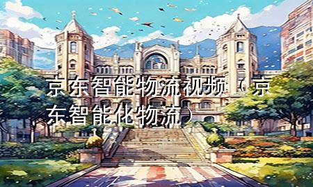 京东智能物流视频(京东智能化物流)