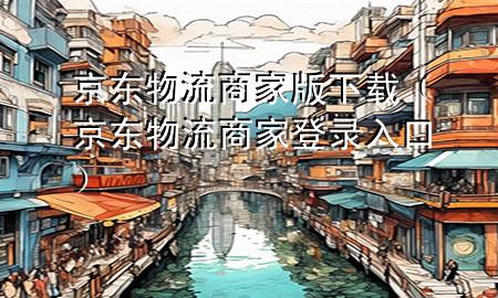 京东物流商家版下载(京东物流商家登录入口)