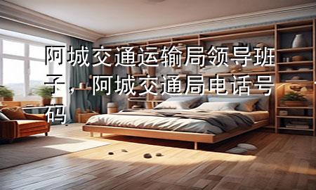 阿城交通运输局领导班子，阿城交通局电话号码