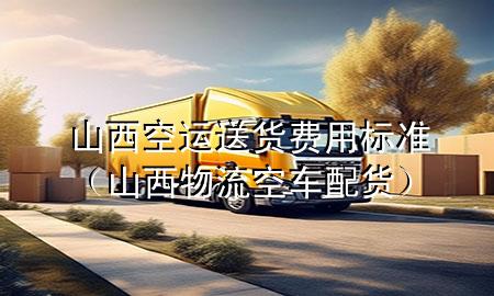 山西空运送货费用标准(山西物流空车配货)