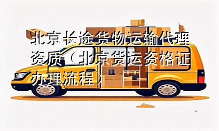 北京长途货物运输代理资质(北京货运资格证办理流程)