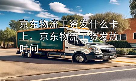 京东物流工资发什么卡上,京东物流工资发放时间