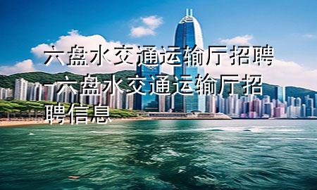 六盘水交通运输厅招聘-六盘水交通运输厅招聘信息