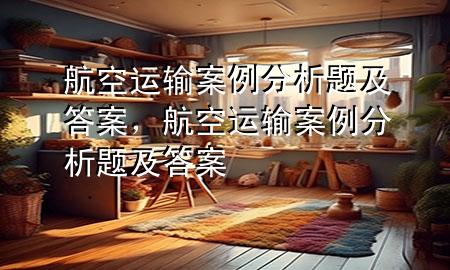 航空运输案例分析题及答案,航空运输案例分析题及答案
