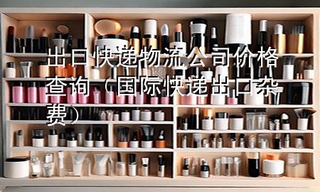 出口快递物流公司价格查询(国际快递出口杂费)