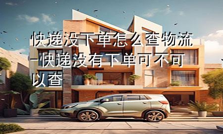 快递没下单怎么查物流-快递没有下单可不可以查