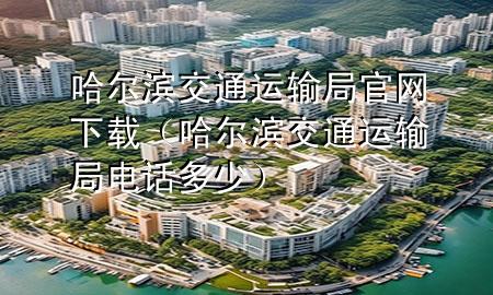 哈尔滨交通运输局官网下载（哈尔滨交通运输局电话多少）