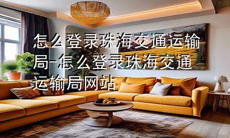 怎么登录珠海交通运输局-怎么登录珠海交通运输局网站