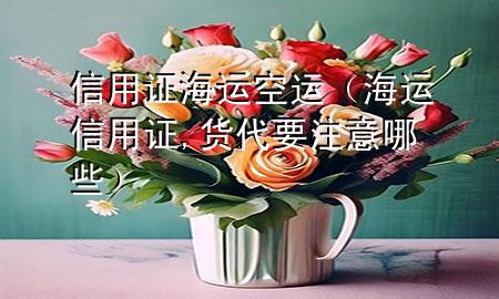 信用证 海运 空运(海运信用证,货代要注意哪些)