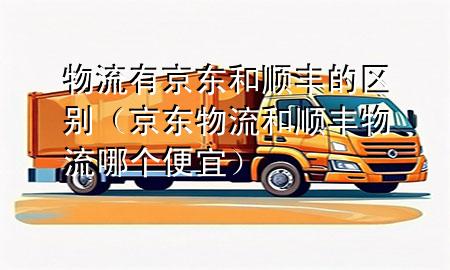 物流有京东和顺丰的区别(京东物流和顺丰物流哪个便宜)