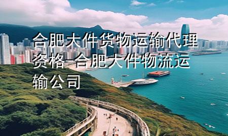 合肥大件货物运输代理资格-合肥大件物流运输公司