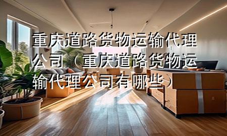 重庆道路货物运输代理公司(重庆道路货物运输代理公司有哪些)