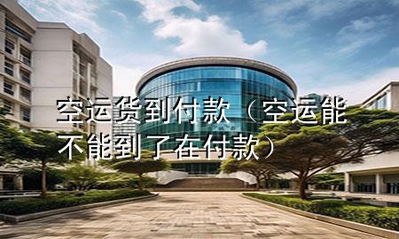空运货到付款(空运能不能到了在付款)