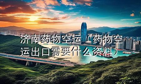 济南药物空运(药物空运出口需要什么资料)