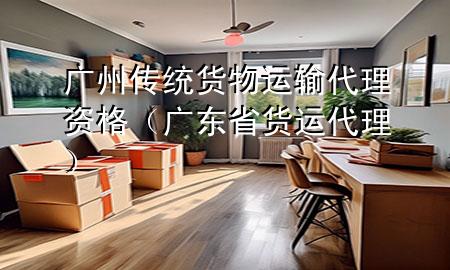 广州传统货物运输代理资格(广东省货运代理)