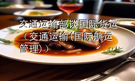 交通运输部谈国际货运（交通运输(国际航运管理)）