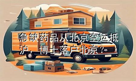 急缺药品从北京空运抵沪,博士落户北京?