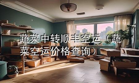 蔬菜 中转 顺丰空运(蔬菜空运价格查询)