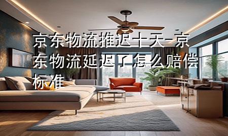 京东物流推迟十天-京东物流延迟了怎么赔偿标准
