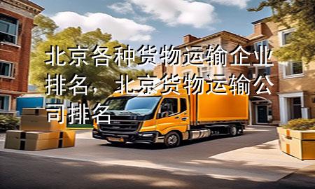 北京各种货物运输企业排名,北京货物运输公司排名