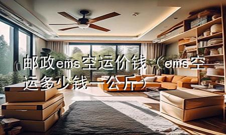 邮政ems空运价钱(ems空运多少钱一公斤)