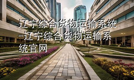 辽宁综合货物运输系统-辽宁综合货物运输系统官网