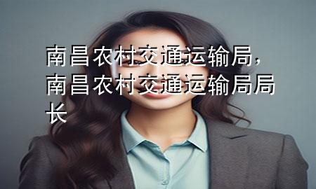 南昌农村交通运输局，南昌农村交通运输局局长