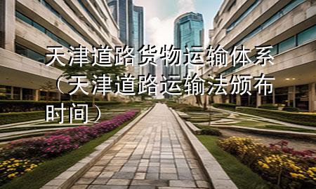 天津道路货物运输体系(天津道路运输法颁布时间)
