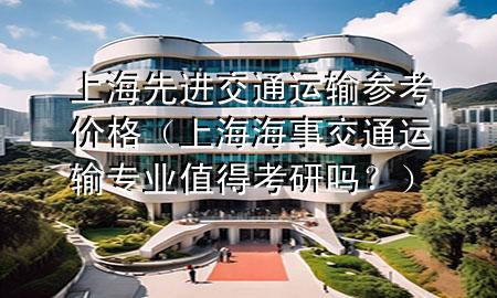 上海先进交通运输参考价格（上海海事交通运输专业值得考研吗？）