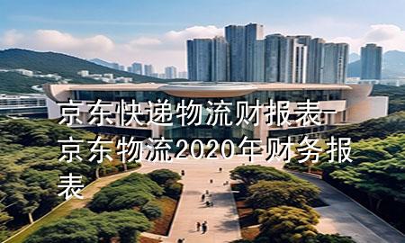 京东快递物流财报表-京东物流2020年财务报表
