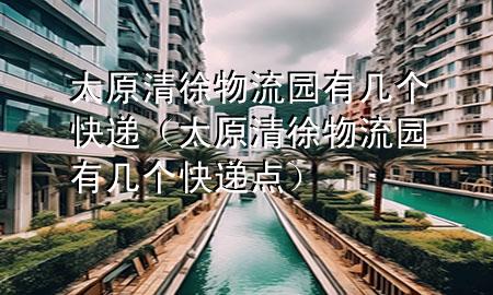 太原清徐物流园有几个快递(太原清徐物流园有几个快递点)