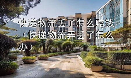 快递物流丢了怎么赔钱(快递物流弄丢了怎么办)